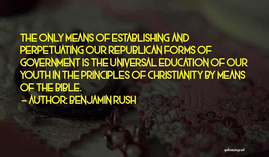 Benjamin Rush Quotes: The Only Means Of Establishing And Perpetuating Our Republican Forms Of Government Is The Universal Education Of Our Youth In