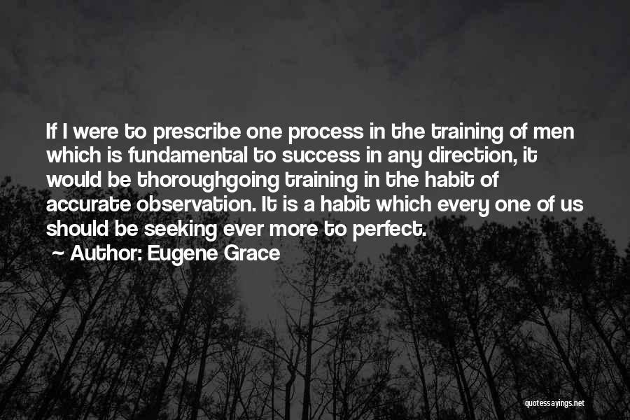 Eugene Grace Quotes: If I Were To Prescribe One Process In The Training Of Men Which Is Fundamental To Success In Any Direction,