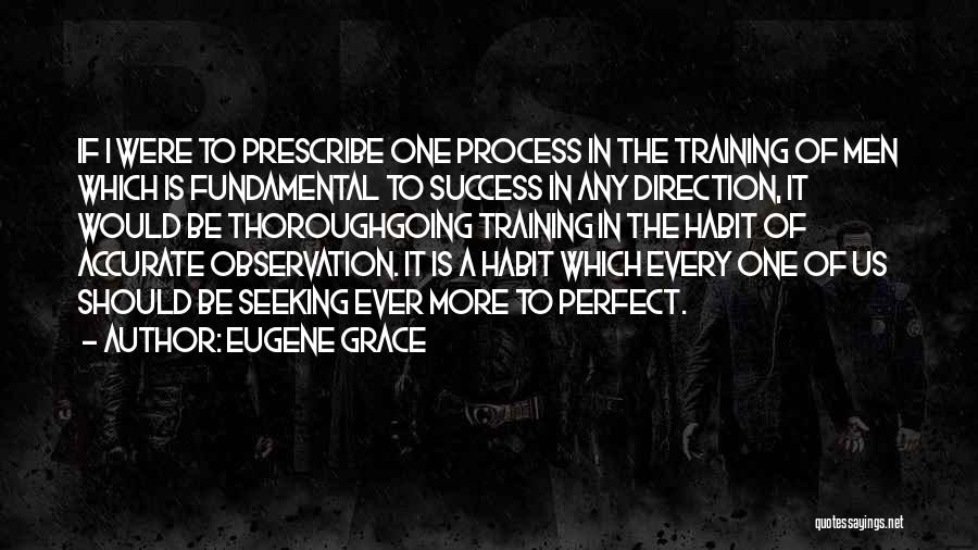 Eugene Grace Quotes: If I Were To Prescribe One Process In The Training Of Men Which Is Fundamental To Success In Any Direction,