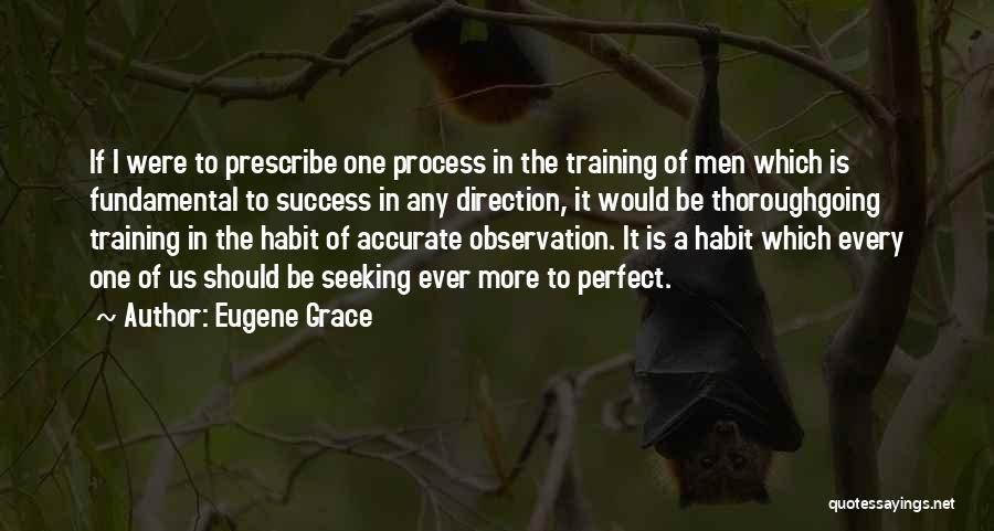 Eugene Grace Quotes: If I Were To Prescribe One Process In The Training Of Men Which Is Fundamental To Success In Any Direction,