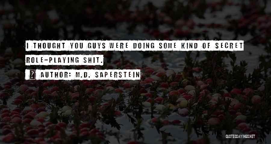 M.D. Saperstein Quotes: I Thought You Guys Were Doing Some Kind Of Secret Role-playing Shit.