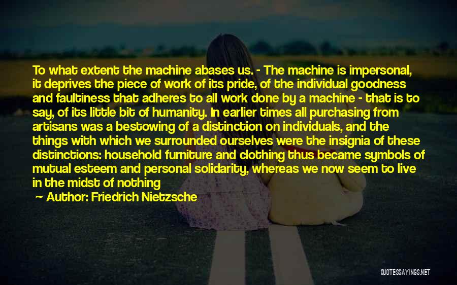 Friedrich Nietzsche Quotes: To What Extent The Machine Abases Us. - The Machine Is Impersonal, It Deprives The Piece Of Work Of Its