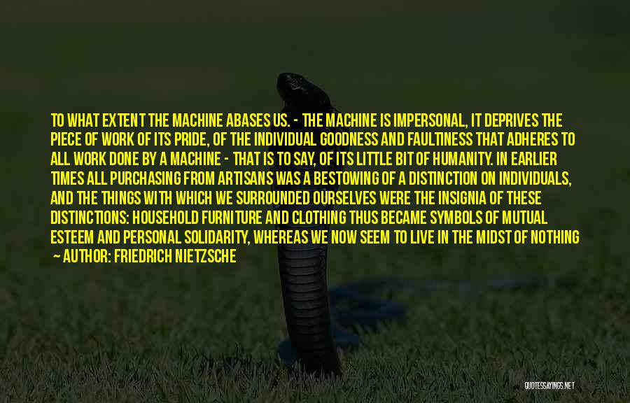 Friedrich Nietzsche Quotes: To What Extent The Machine Abases Us. - The Machine Is Impersonal, It Deprives The Piece Of Work Of Its