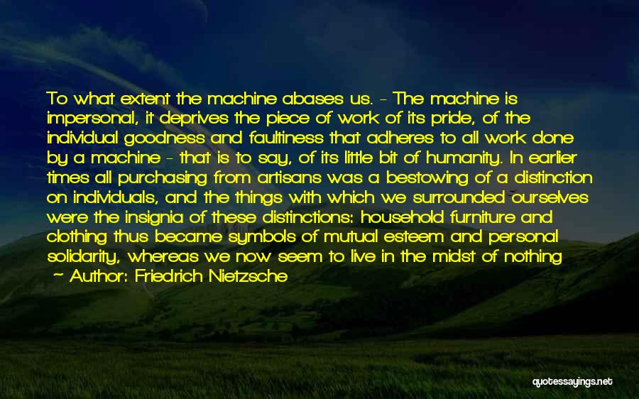 Friedrich Nietzsche Quotes: To What Extent The Machine Abases Us. - The Machine Is Impersonal, It Deprives The Piece Of Work Of Its