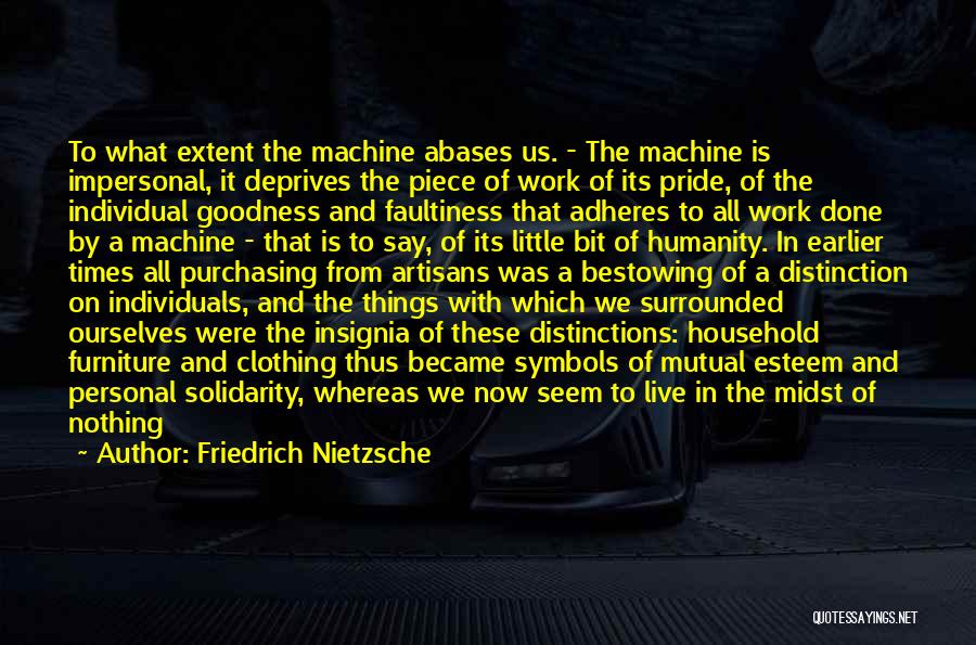 Friedrich Nietzsche Quotes: To What Extent The Machine Abases Us. - The Machine Is Impersonal, It Deprives The Piece Of Work Of Its