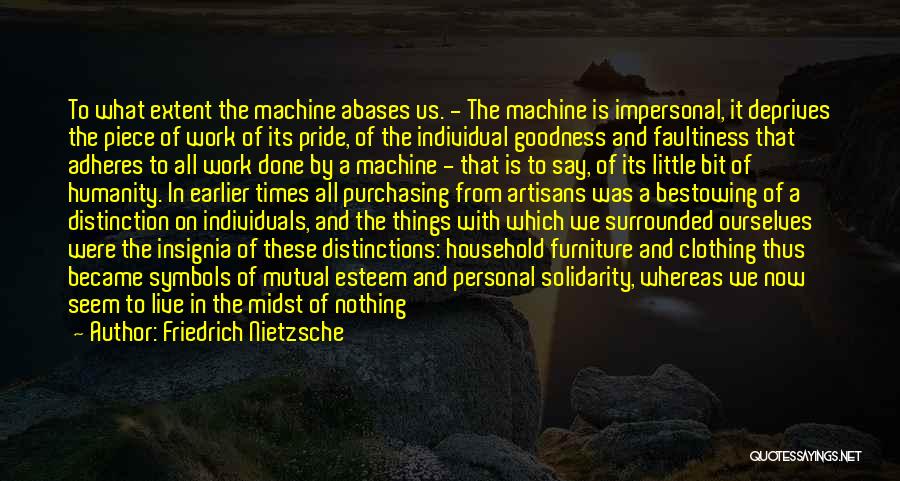 Friedrich Nietzsche Quotes: To What Extent The Machine Abases Us. - The Machine Is Impersonal, It Deprives The Piece Of Work Of Its