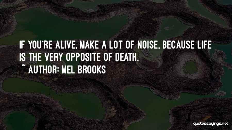 Mel Brooks Quotes: If You're Alive, Make A Lot Of Noise, Because Life Is The Very Opposite Of Death.