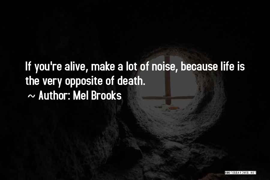 Mel Brooks Quotes: If You're Alive, Make A Lot Of Noise, Because Life Is The Very Opposite Of Death.