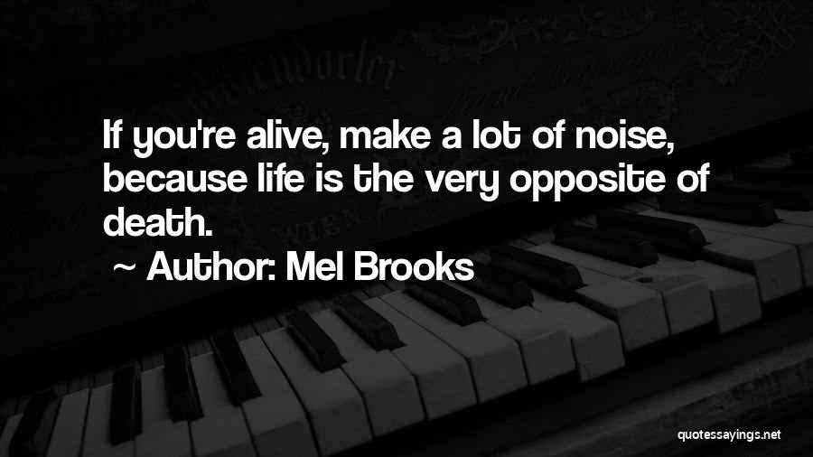 Mel Brooks Quotes: If You're Alive, Make A Lot Of Noise, Because Life Is The Very Opposite Of Death.