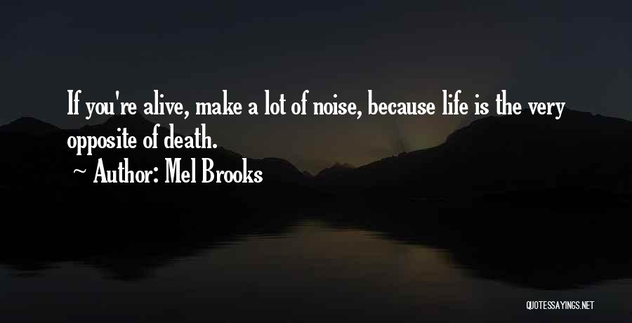 Mel Brooks Quotes: If You're Alive, Make A Lot Of Noise, Because Life Is The Very Opposite Of Death.