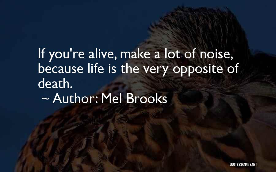 Mel Brooks Quotes: If You're Alive, Make A Lot Of Noise, Because Life Is The Very Opposite Of Death.