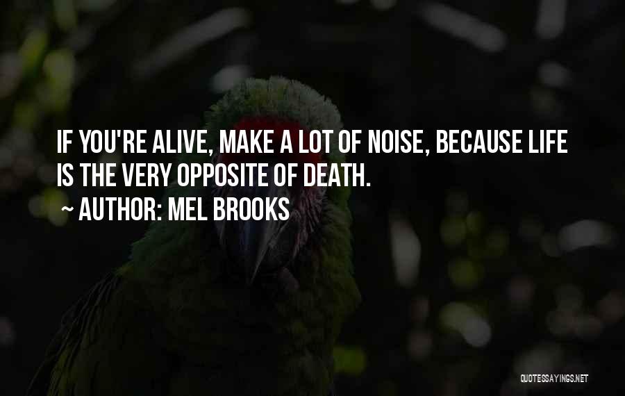 Mel Brooks Quotes: If You're Alive, Make A Lot Of Noise, Because Life Is The Very Opposite Of Death.