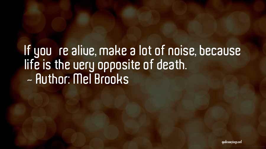 Mel Brooks Quotes: If You're Alive, Make A Lot Of Noise, Because Life Is The Very Opposite Of Death.