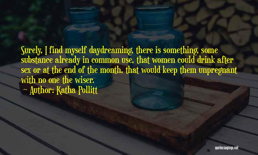 Katha Pollitt Quotes: Surely, I Find Myself Daydreaming, There Is Something, Some Substance Already In Common Use, That Women Could Drink After Sex
