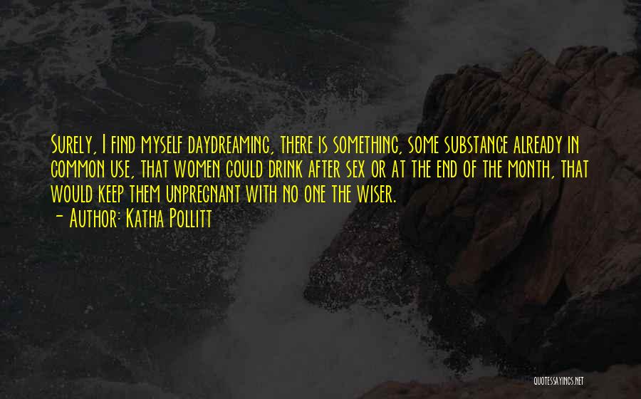 Katha Pollitt Quotes: Surely, I Find Myself Daydreaming, There Is Something, Some Substance Already In Common Use, That Women Could Drink After Sex