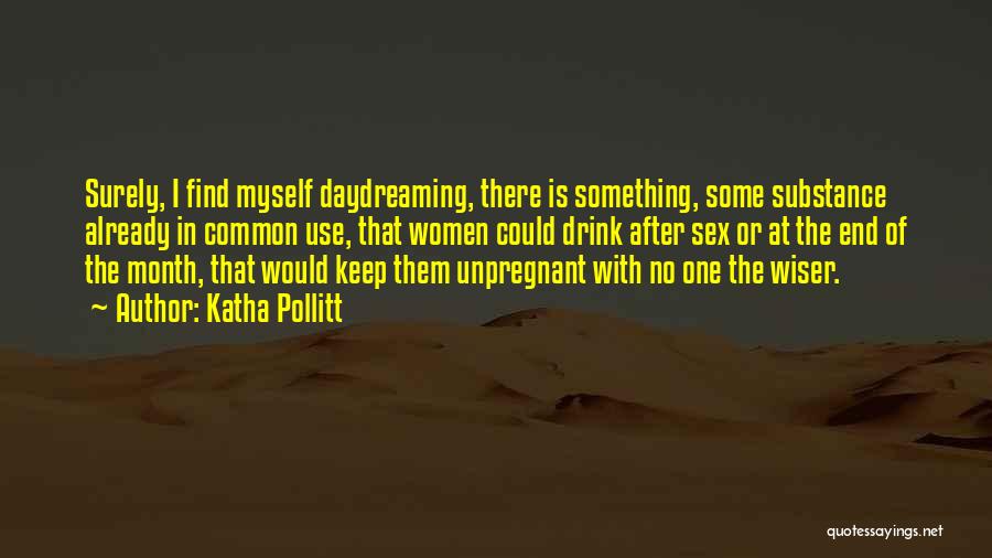 Katha Pollitt Quotes: Surely, I Find Myself Daydreaming, There Is Something, Some Substance Already In Common Use, That Women Could Drink After Sex