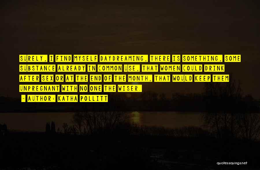 Katha Pollitt Quotes: Surely, I Find Myself Daydreaming, There Is Something, Some Substance Already In Common Use, That Women Could Drink After Sex