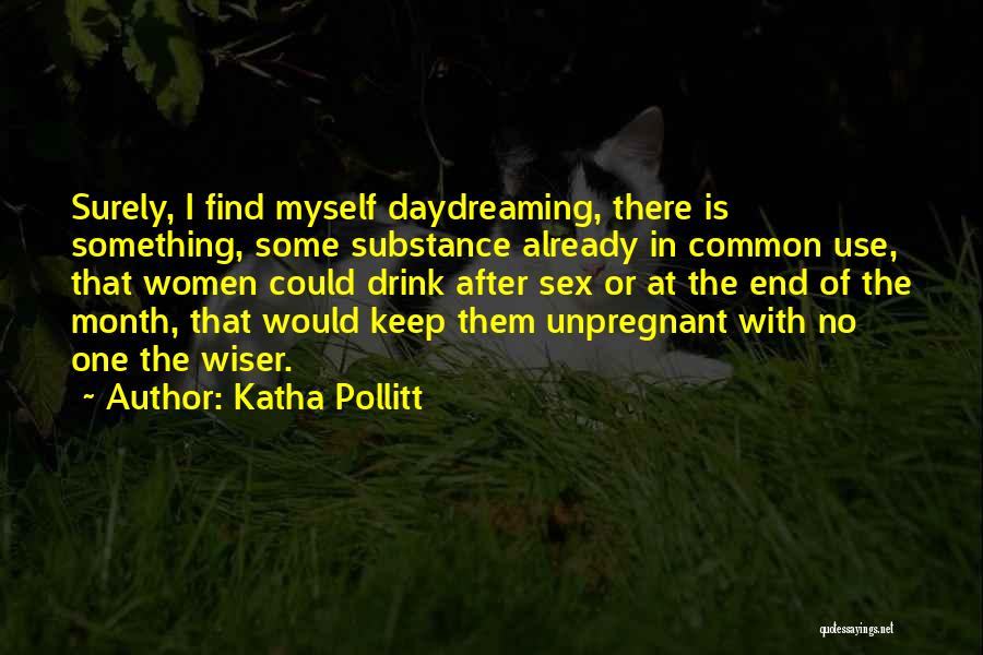 Katha Pollitt Quotes: Surely, I Find Myself Daydreaming, There Is Something, Some Substance Already In Common Use, That Women Could Drink After Sex
