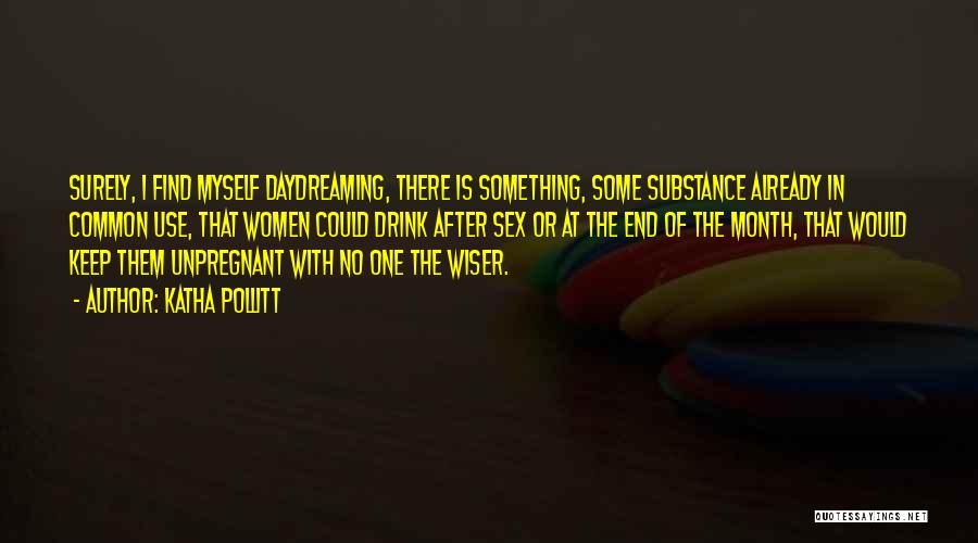 Katha Pollitt Quotes: Surely, I Find Myself Daydreaming, There Is Something, Some Substance Already In Common Use, That Women Could Drink After Sex