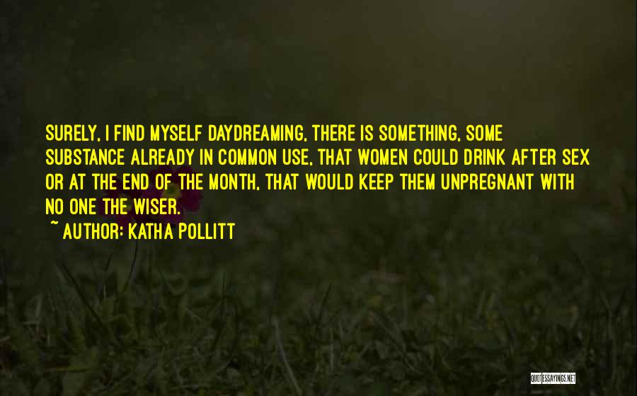 Katha Pollitt Quotes: Surely, I Find Myself Daydreaming, There Is Something, Some Substance Already In Common Use, That Women Could Drink After Sex