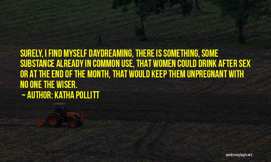 Katha Pollitt Quotes: Surely, I Find Myself Daydreaming, There Is Something, Some Substance Already In Common Use, That Women Could Drink After Sex