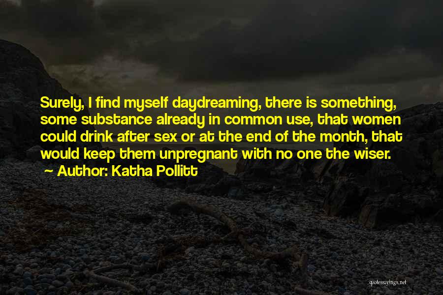 Katha Pollitt Quotes: Surely, I Find Myself Daydreaming, There Is Something, Some Substance Already In Common Use, That Women Could Drink After Sex