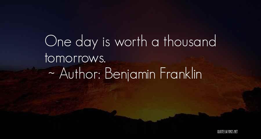 Benjamin Franklin Quotes: One Day Is Worth A Thousand Tomorrows.