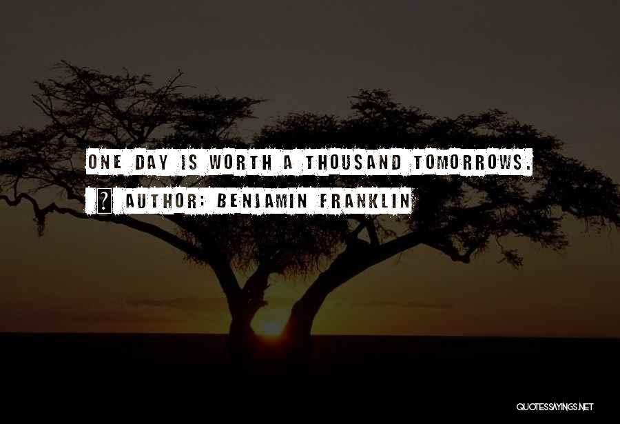 Benjamin Franklin Quotes: One Day Is Worth A Thousand Tomorrows.