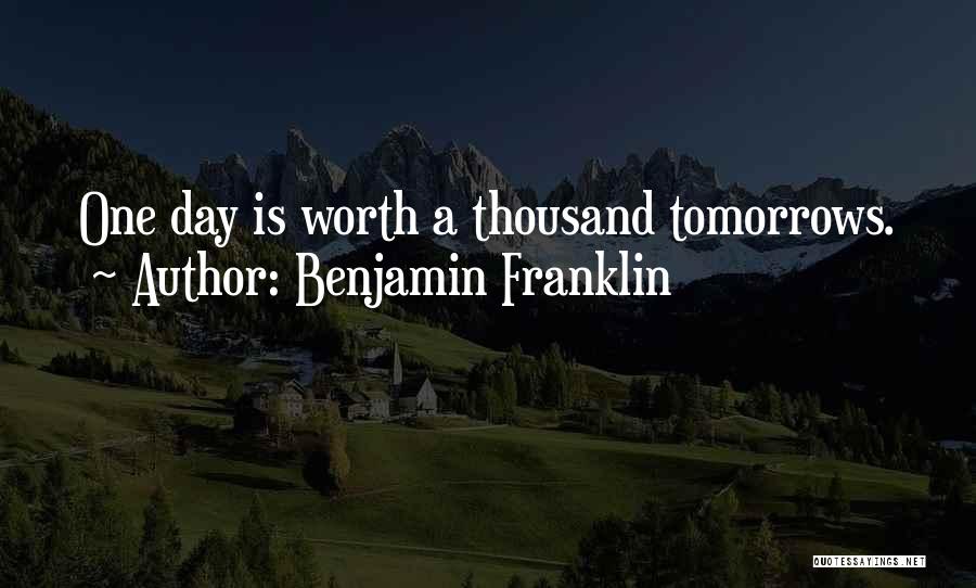 Benjamin Franklin Quotes: One Day Is Worth A Thousand Tomorrows.