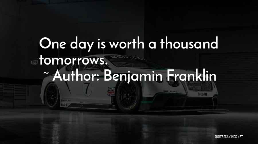 Benjamin Franklin Quotes: One Day Is Worth A Thousand Tomorrows.