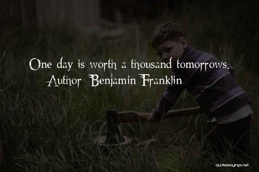 Benjamin Franklin Quotes: One Day Is Worth A Thousand Tomorrows.