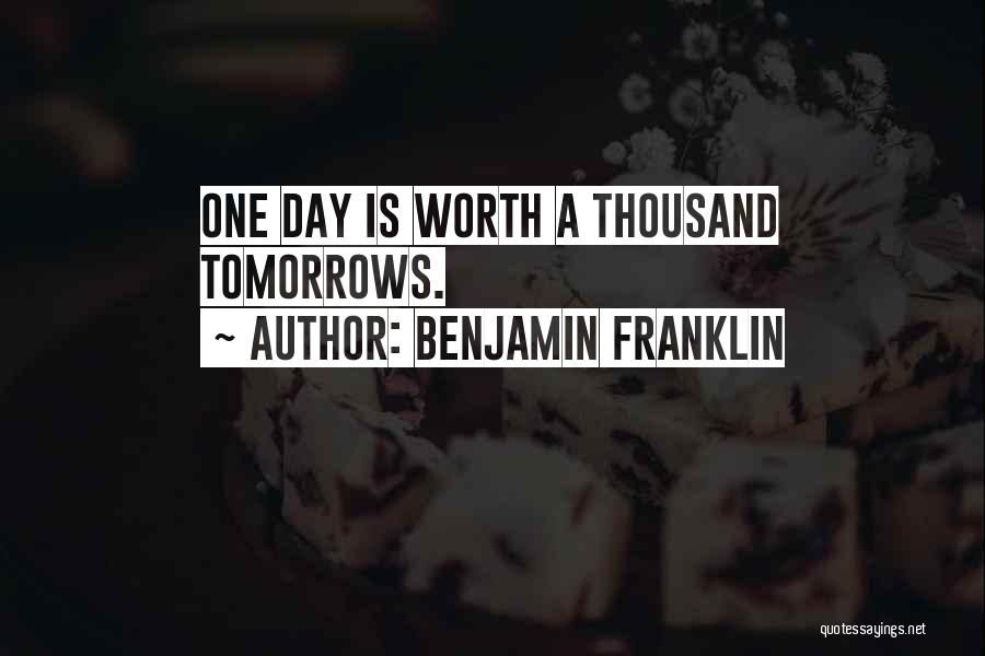 Benjamin Franklin Quotes: One Day Is Worth A Thousand Tomorrows.