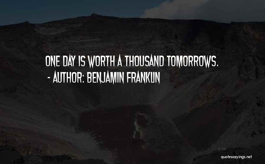 Benjamin Franklin Quotes: One Day Is Worth A Thousand Tomorrows.