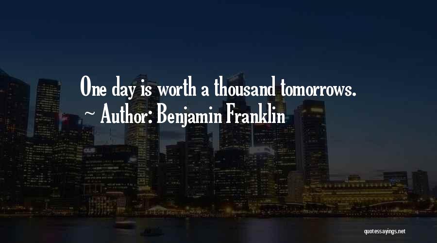 Benjamin Franklin Quotes: One Day Is Worth A Thousand Tomorrows.