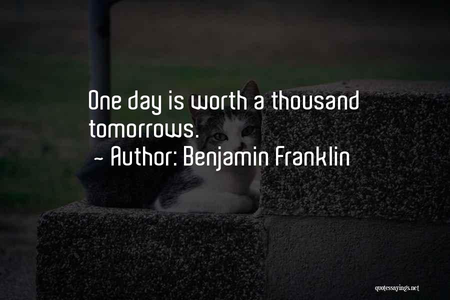 Benjamin Franklin Quotes: One Day Is Worth A Thousand Tomorrows.