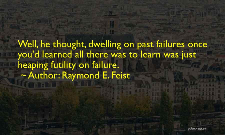 Raymond E. Feist Quotes: Well, He Thought, Dwelling On Past Failures Once You'd Learned All There Was To Learn Was Just Heaping Futility On