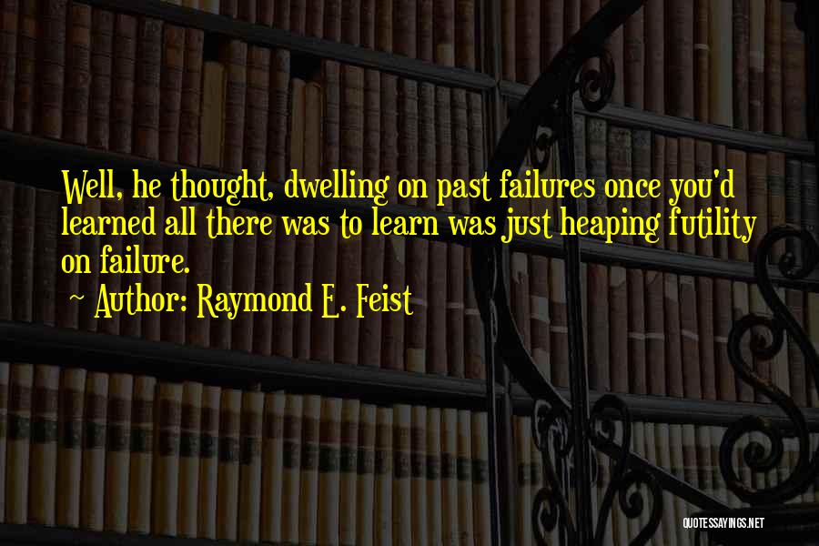 Raymond E. Feist Quotes: Well, He Thought, Dwelling On Past Failures Once You'd Learned All There Was To Learn Was Just Heaping Futility On