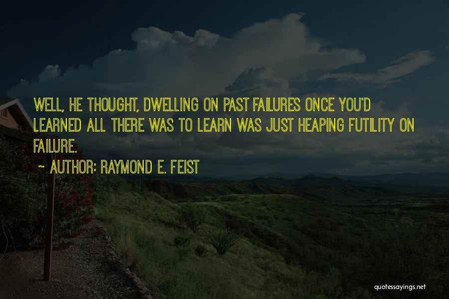 Raymond E. Feist Quotes: Well, He Thought, Dwelling On Past Failures Once You'd Learned All There Was To Learn Was Just Heaping Futility On