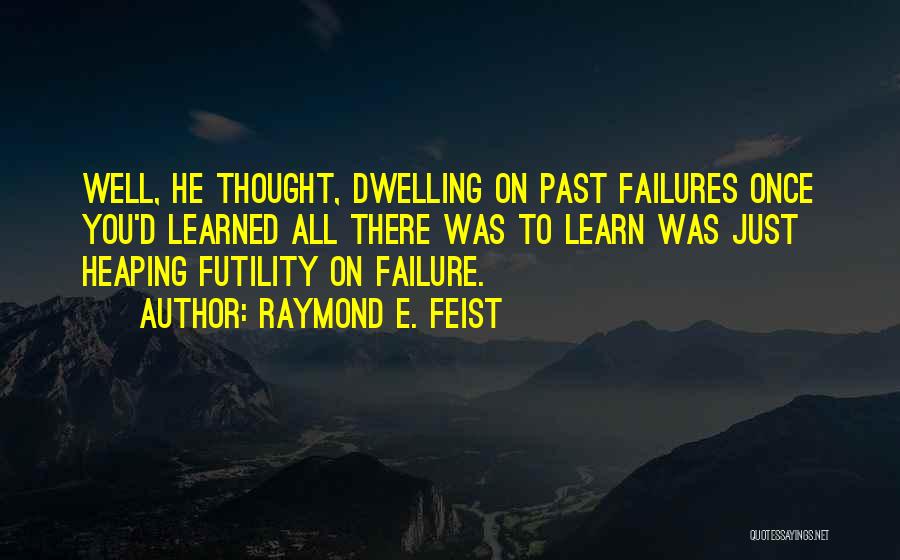 Raymond E. Feist Quotes: Well, He Thought, Dwelling On Past Failures Once You'd Learned All There Was To Learn Was Just Heaping Futility On