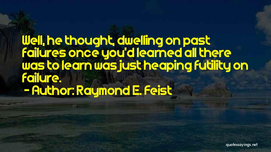 Raymond E. Feist Quotes: Well, He Thought, Dwelling On Past Failures Once You'd Learned All There Was To Learn Was Just Heaping Futility On