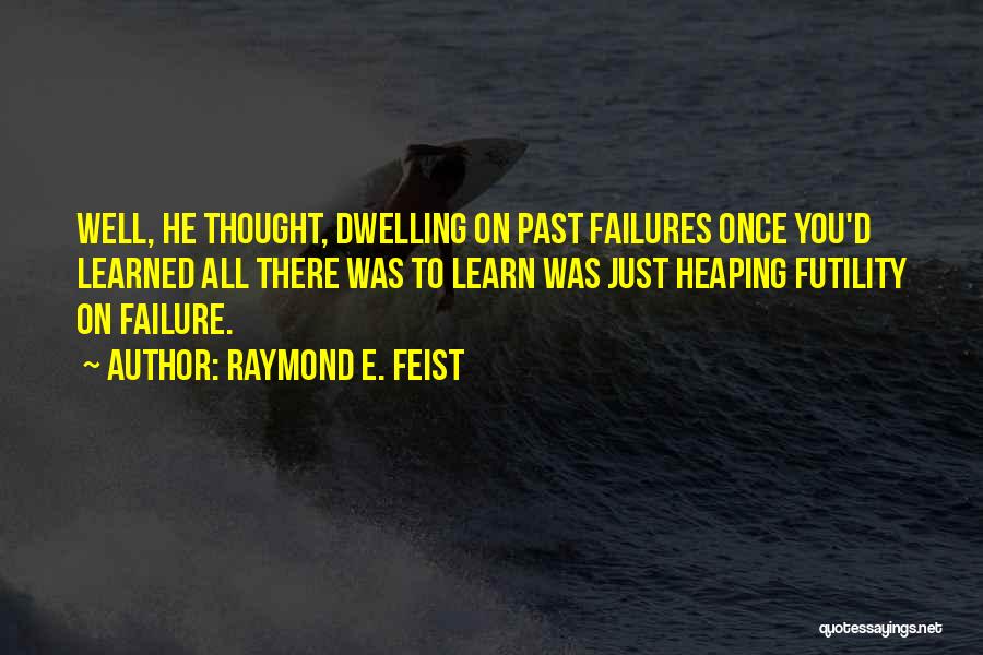 Raymond E. Feist Quotes: Well, He Thought, Dwelling On Past Failures Once You'd Learned All There Was To Learn Was Just Heaping Futility On