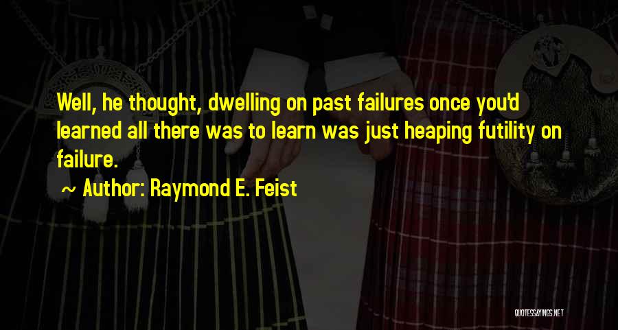 Raymond E. Feist Quotes: Well, He Thought, Dwelling On Past Failures Once You'd Learned All There Was To Learn Was Just Heaping Futility On