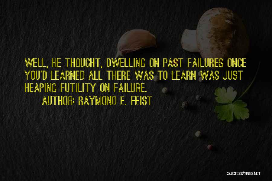Raymond E. Feist Quotes: Well, He Thought, Dwelling On Past Failures Once You'd Learned All There Was To Learn Was Just Heaping Futility On
