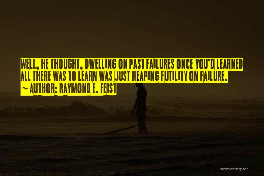 Raymond E. Feist Quotes: Well, He Thought, Dwelling On Past Failures Once You'd Learned All There Was To Learn Was Just Heaping Futility On