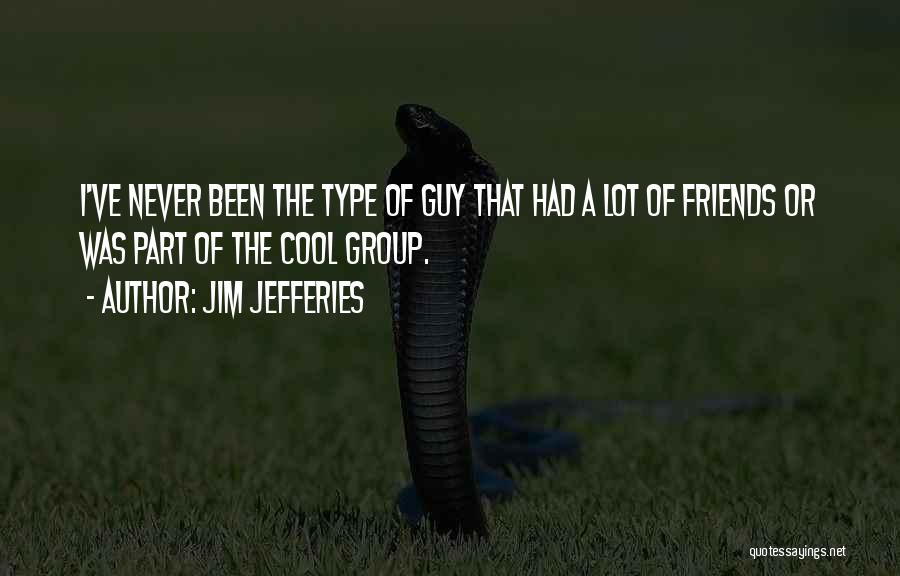 Jim Jefferies Quotes: I've Never Been The Type Of Guy That Had A Lot Of Friends Or Was Part Of The Cool Group.