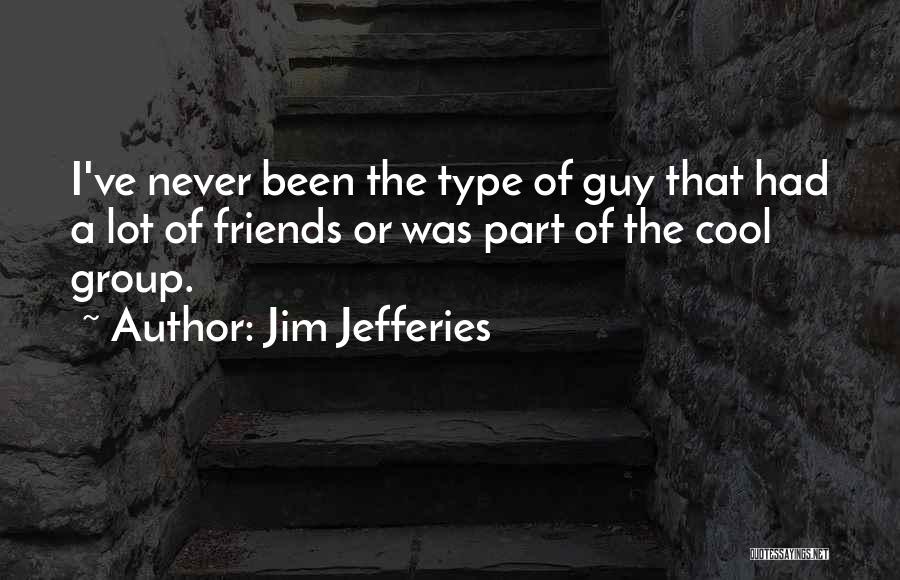 Jim Jefferies Quotes: I've Never Been The Type Of Guy That Had A Lot Of Friends Or Was Part Of The Cool Group.