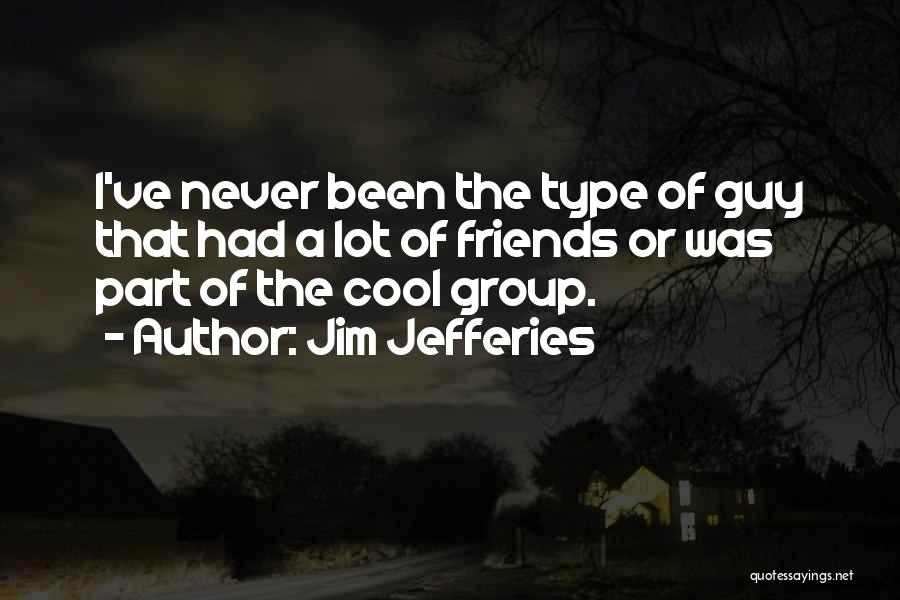 Jim Jefferies Quotes: I've Never Been The Type Of Guy That Had A Lot Of Friends Or Was Part Of The Cool Group.