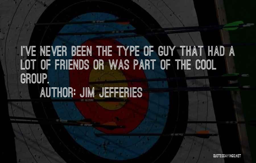 Jim Jefferies Quotes: I've Never Been The Type Of Guy That Had A Lot Of Friends Or Was Part Of The Cool Group.