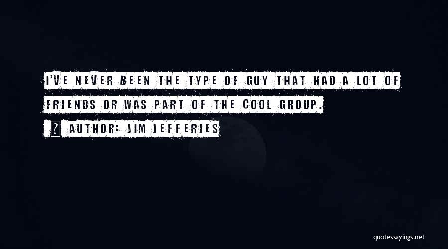 Jim Jefferies Quotes: I've Never Been The Type Of Guy That Had A Lot Of Friends Or Was Part Of The Cool Group.