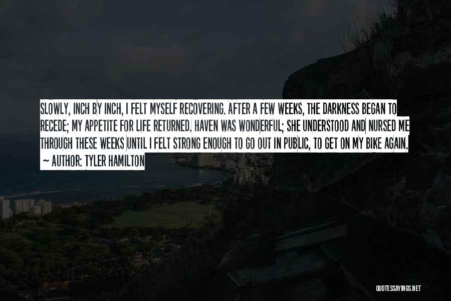 Tyler Hamilton Quotes: Slowly, Inch By Inch, I Felt Myself Recovering. After A Few Weeks, The Darkness Began To Recede; My Appetite For